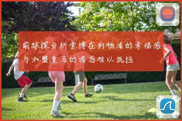 前球探分析索博在利物浦的幸福感与加盟皇马的诱惑难以抵挡
