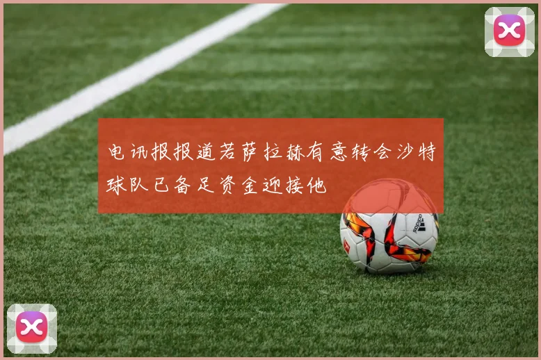电讯报报道若萨拉赫有意转会沙特球队已备足资金迎接他
