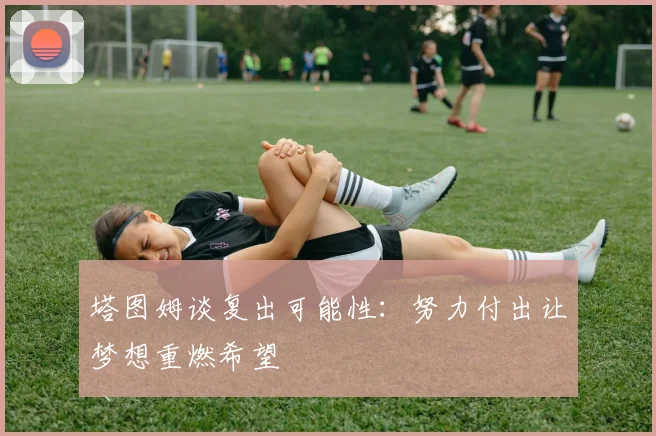 塔图姆谈复出可能性:努力付出让梦想重燃希望