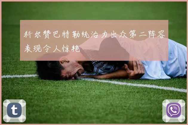 科尔赞巴特勒统治力出众第二阵容表现令人惊艳