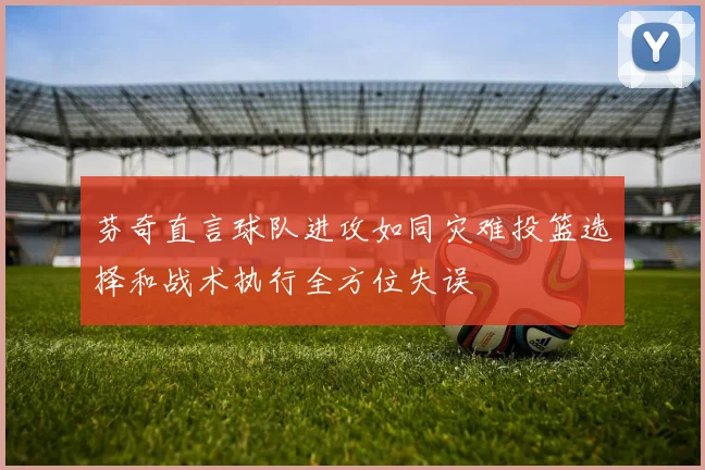 芬奇直言球队进攻如同灾难投篮选择和战术执行全方位失误