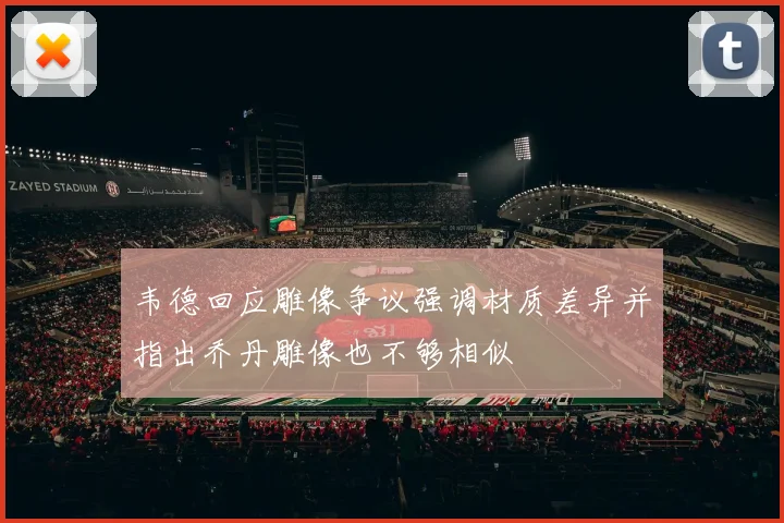 韦德回应雕像争议强调材质差异并指出乔丹雕像也不够相似