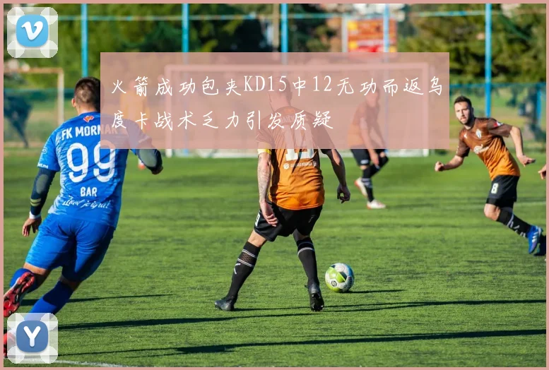 火箭成功包夹KD15中12无功而返乌度卡战术乏力引发质疑