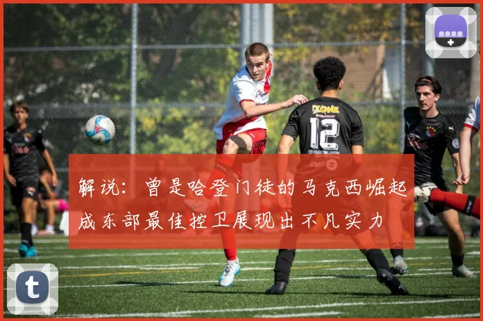 解说:曾是哈登门徒的马克西崛起成东部最佳控卫展现出不凡实力