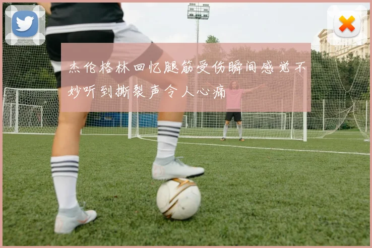 杰伦格林回忆腿筋受伤瞬间感觉不妙听到撕裂声令人心痛