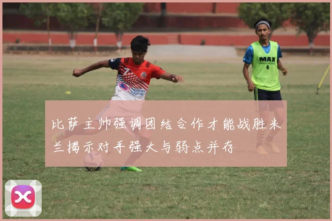 比萨主帅强调团结合作才能战胜米兰揭示对手强大与弱点并存