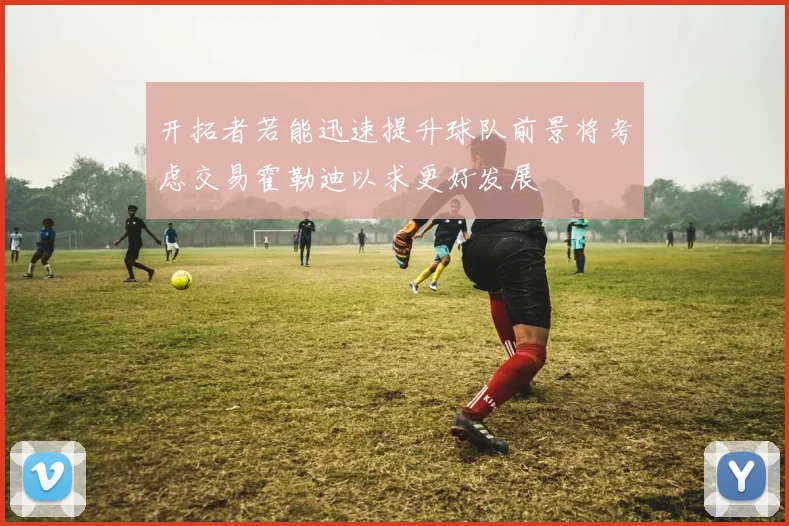 开拓者若能迅速提升球队前景将考虑交易霍勒迪以求更好发展