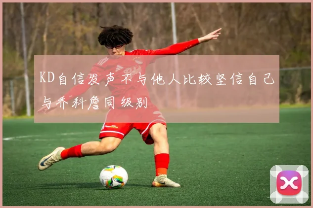 KD自信发声不与他人比较坚信自己与乔科詹同级别