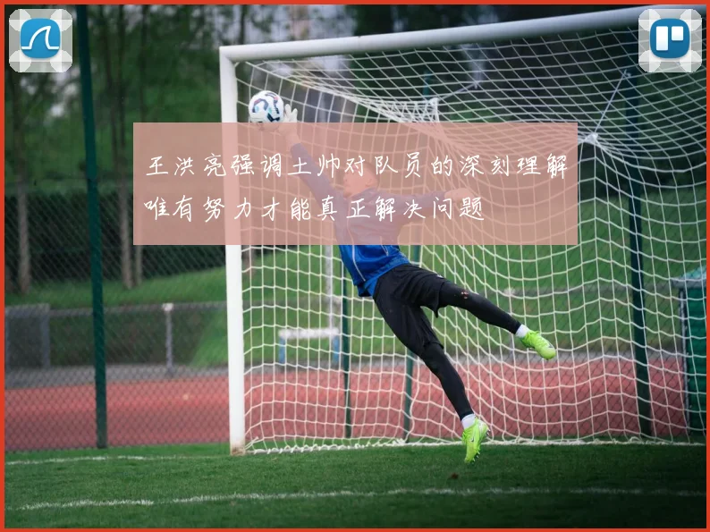 王洪亮强调土帅对队员的深刻理解唯有努力才能真正解决问题