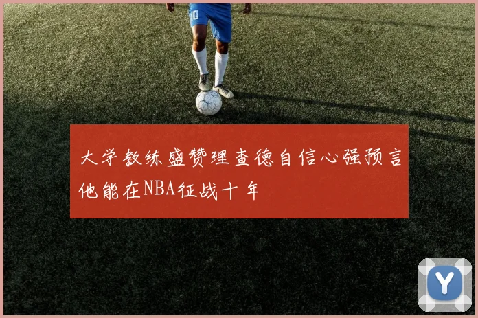 大学教练盛赞理查德自信心强预言他能在NBA征战十年
