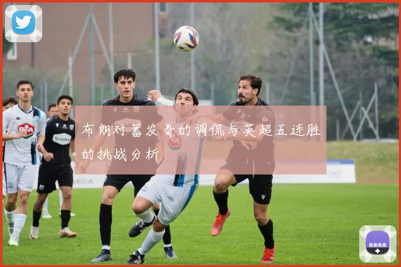 布朗对蓄发哥的调侃与英超五连胜的挑战分析