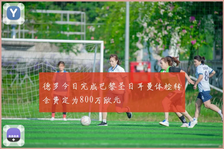 德罗今日完成巴黎圣日耳曼体检转会费定为800万欧元