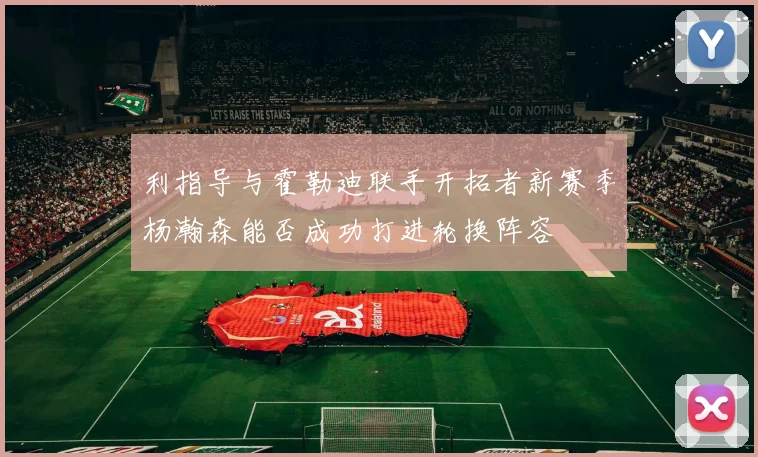 利指导与霍勒迪联手开拓者新赛季杨瀚森能否成功打进轮换阵容