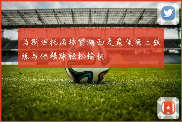 马斯坦托诺称赞梅西是最佳场上教练与他踢球轻松愉快