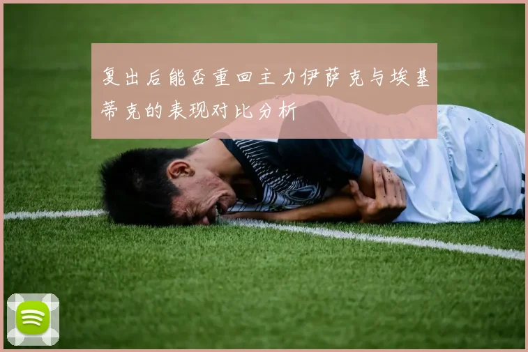 复出后能否重回主力伊萨克与埃基蒂克的表现对比分析