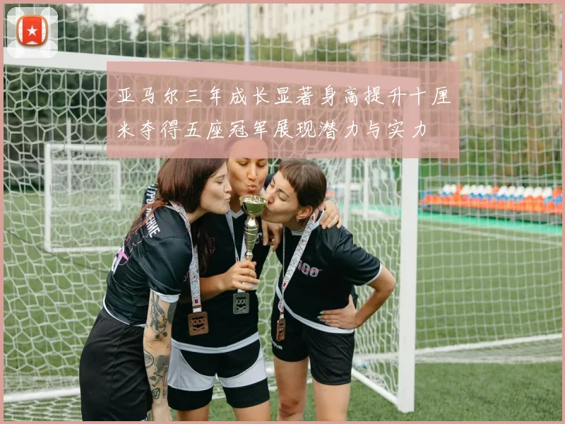 亚马尔三年成长显著身高提升十厘米夺得五座冠军展现潜力与实力