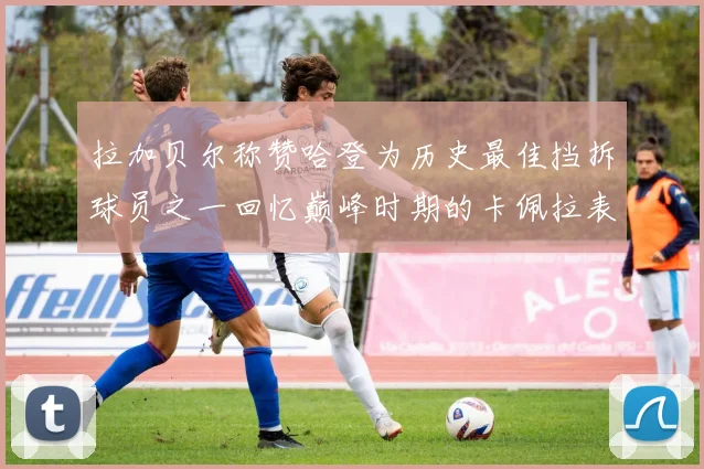 拉加贝尔称赞哈登为历史最佳挡拆球员之一回忆巅峰时期的卡佩拉表现